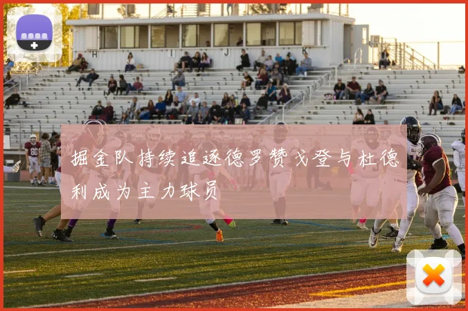 掘金队持续追逐德罗赞戈登与杜德利成为主力球员