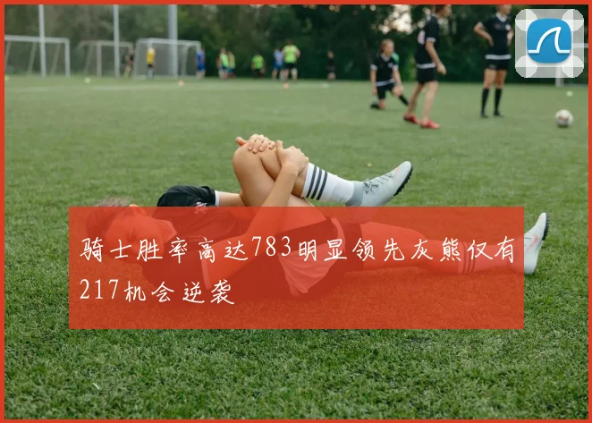 骑士胜率高达783明显领先灰熊仅有217机会逆袭