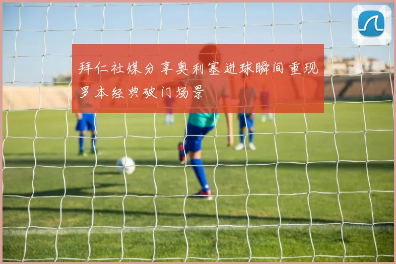 拜仁社媒分享奥利塞进球瞬间重现罗本经典破门场景