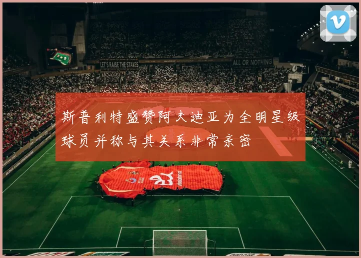斯普利特盛赞阿夫迪亚为全明星级球员并称与其关系非常亲密