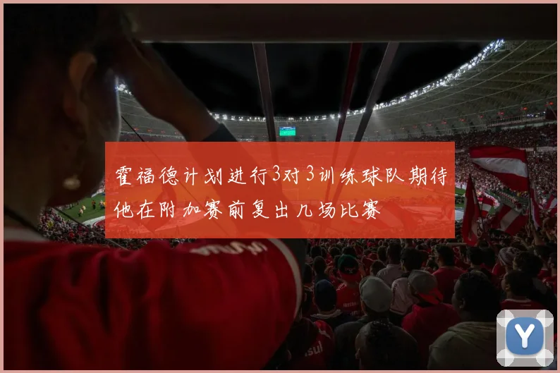 霍福德计划进行3对3训练球队期待他在附加赛前复出几场比赛